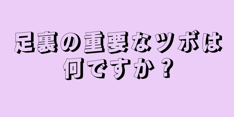 足裏の重要なツボは何ですか？