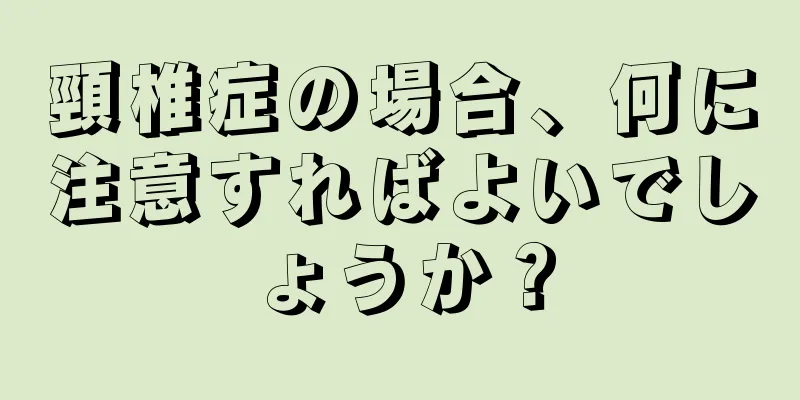 頸椎症の場合、何に注意すればよいでしょうか？