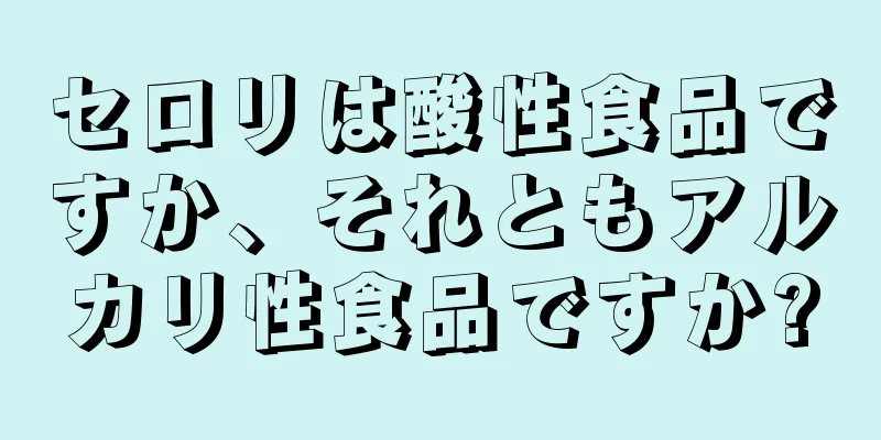 セロリは酸性食品ですか、それともアルカリ性食品ですか?