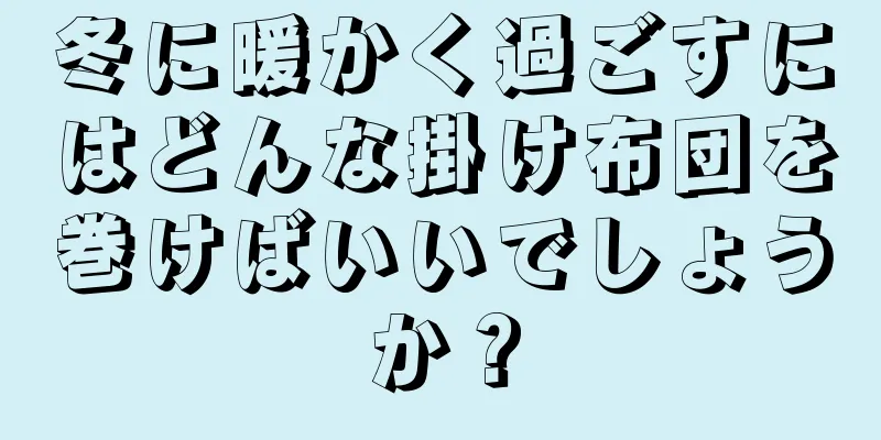 冬に暖かく過ごすにはどんな掛け布団を巻けばいいでしょうか？