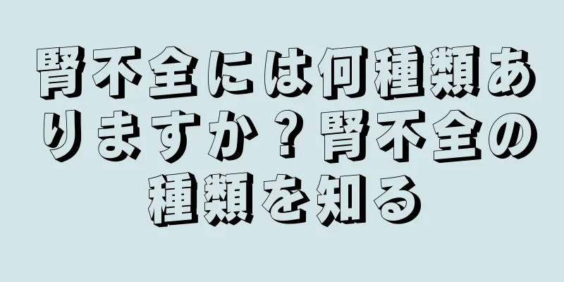 腎不全には何種類ありますか？腎不全の種類を知る