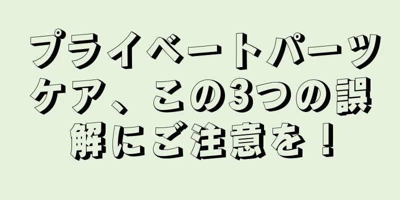 プライベートパーツケア、この3つの誤解にご注意を！