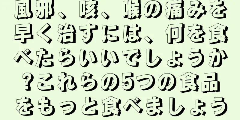 風邪、咳、喉の痛みを早く治すには、何を食べたらいいでしょうか?これらの5つの食品をもっと食べましょう