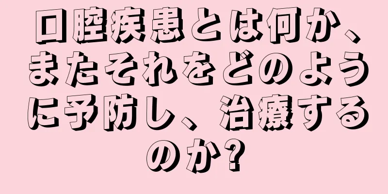 口腔疾患とは何か、またそれをどのように予防し、治療するのか?