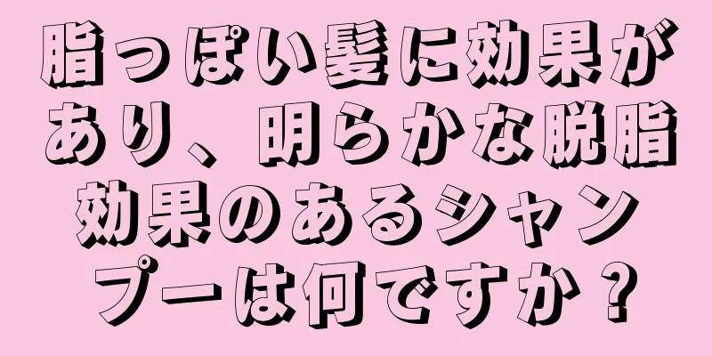 脂っぽい髪に効果があり、明らかな脱脂効果のあるシャンプーは何ですか？