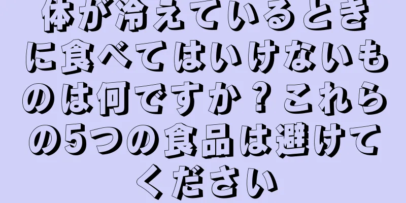 体が冷えているときに食べてはいけないものは何ですか？これらの5つの食品は避けてください