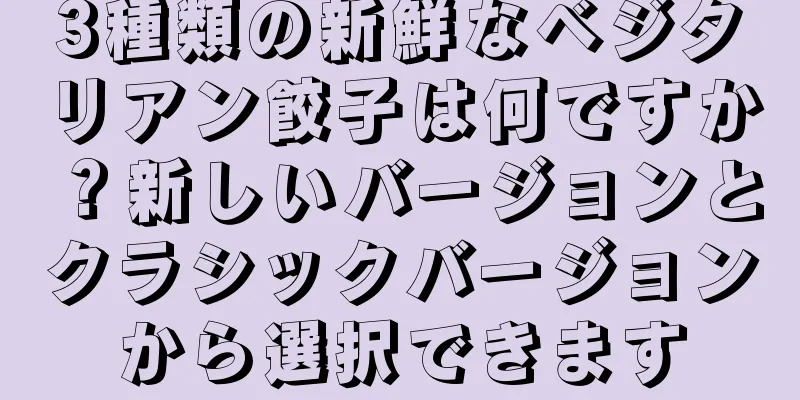 3種類の新鮮なベジタリアン餃子は何ですか？新しいバージョンとクラシックバージョンから選択できます