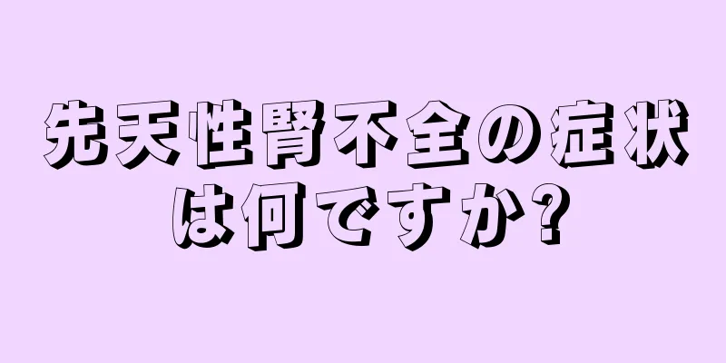 先天性腎不全の症状は何ですか?