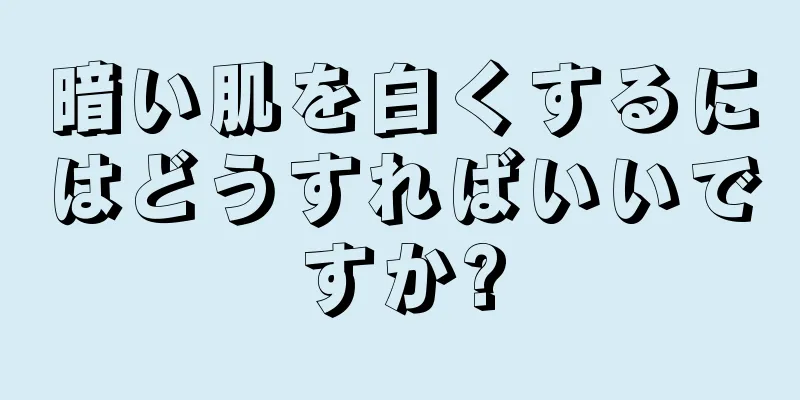 暗い肌を白くするにはどうすればいいですか?