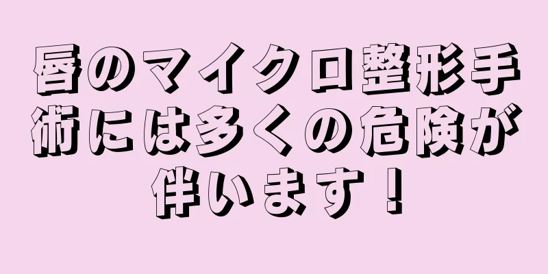 唇のマイクロ整形手術には多くの危険が伴います！