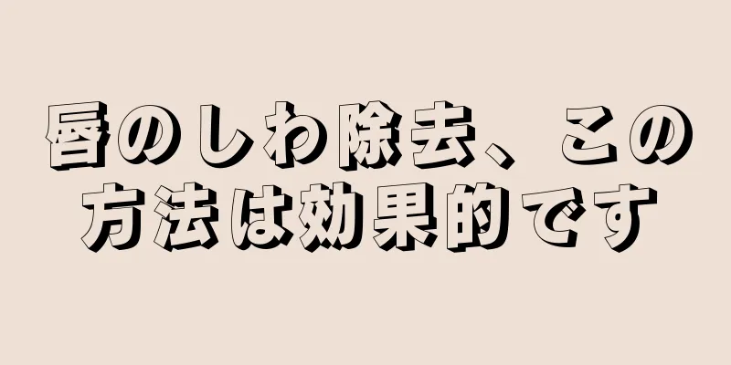 唇のしわ除去、この方法は効果的です