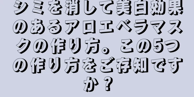 シミを消して美白効果のあるアロエベラマスクの作り方。この5つの作り方をご存知ですか？