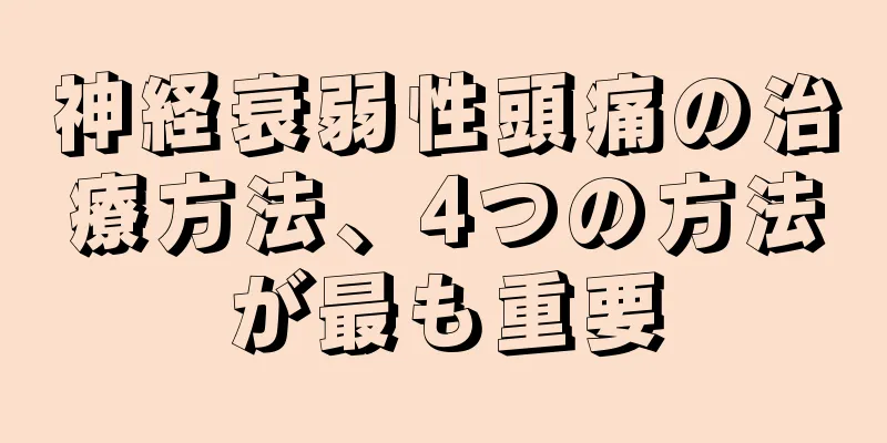 神経衰弱性頭痛の治療方法、4つの方法が最も重要