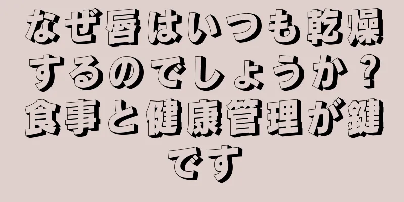 なぜ唇はいつも乾燥するのでしょうか？食事と健康管理が鍵です