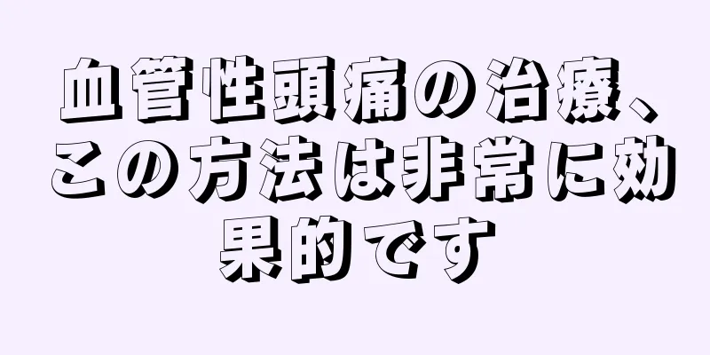 血管性頭痛の治療、この方法は非常に効果的です