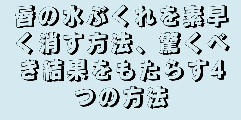 唇の水ぶくれを素早く消す方法、驚くべき結果をもたらす4つの方法