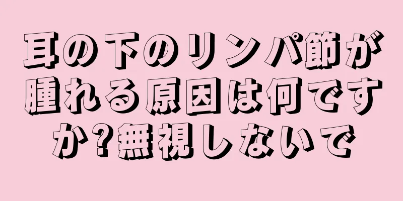 耳の下のリンパ節が腫れる原因は何ですか?無視しないで