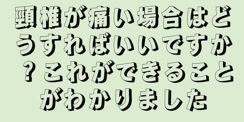 頸椎が痛い場合はどうすればいいですか？これができることがわかりました