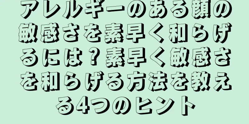 アレルギーのある顔の敏感さを素早く和らげるには？素早く敏感さを和らげる方法を教える4つのヒント