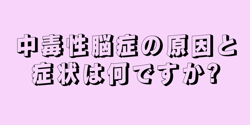 中毒性脳症の原因と症状は何ですか?