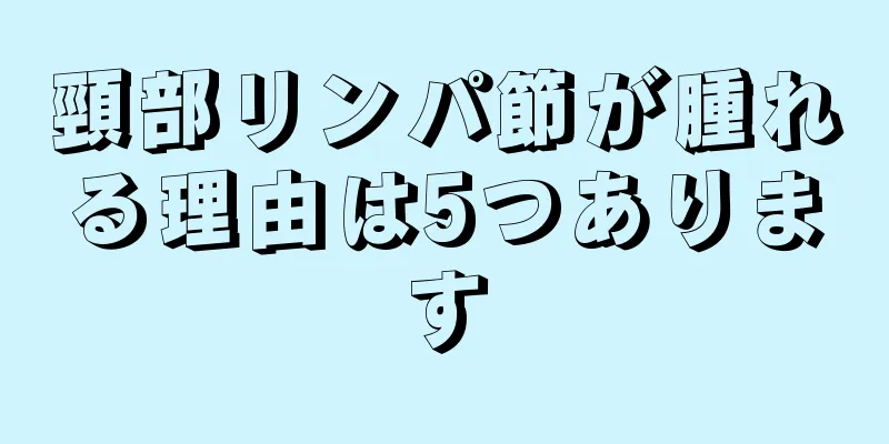 頸部リンパ節が腫れる理由は5つあります