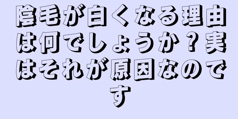 陰毛が白くなる理由は何でしょうか？実はそれが原因なのです