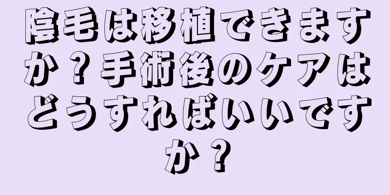 陰毛は移植できますか？手術後のケアはどうすればいいですか？