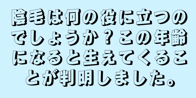 陰毛は何の役に立つのでしょうか？この年齢になると生えてくることが判明しました。