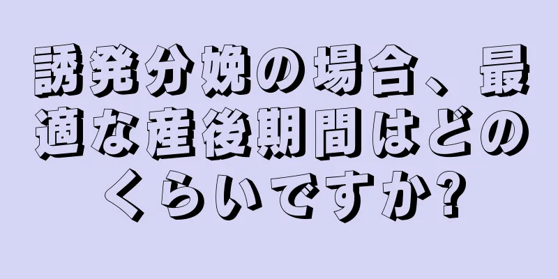 誘発分娩の場合、最適な産後期間はどのくらいですか?