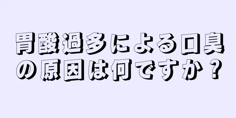 胃酸過多による口臭の原因は何ですか？