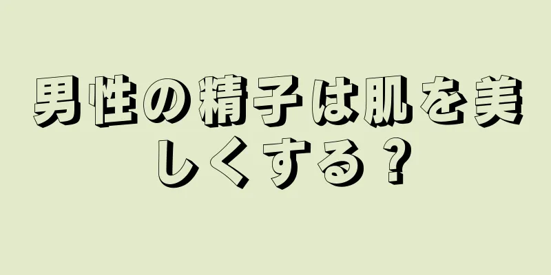 男性の精子は肌を美しくする？