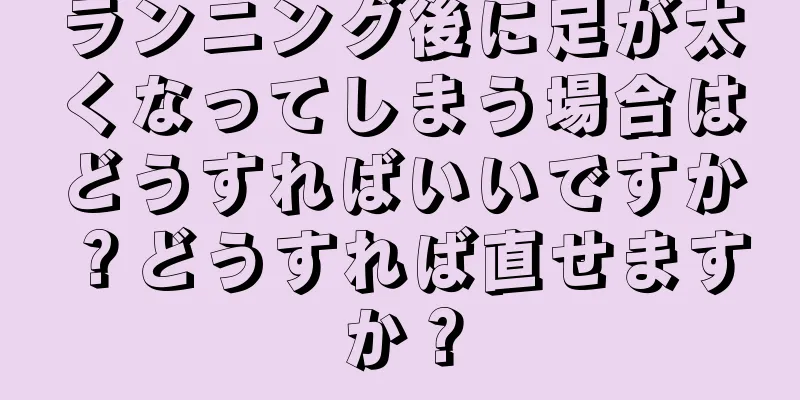 ランニング後に足が太くなってしまう場合はどうすればいいですか？どうすれば直せますか？