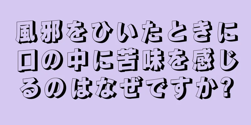 風邪をひいたときに口の中に苦味を感じるのはなぜですか?