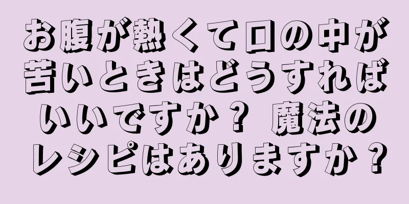 お腹が熱くて口の中が苦いときはどうすればいいですか？ 魔法のレシピはありますか？