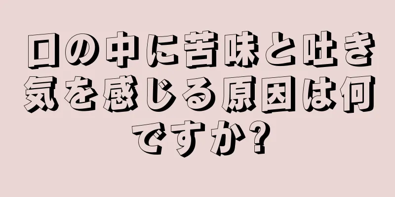 口の中に苦味と吐き気を感じる原因は何ですか?