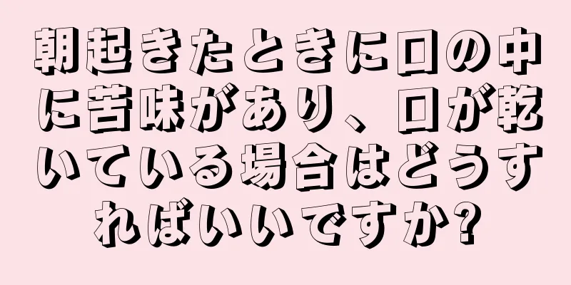 朝起きたときに口の中に苦味があり、口が乾いている場合はどうすればいいですか?