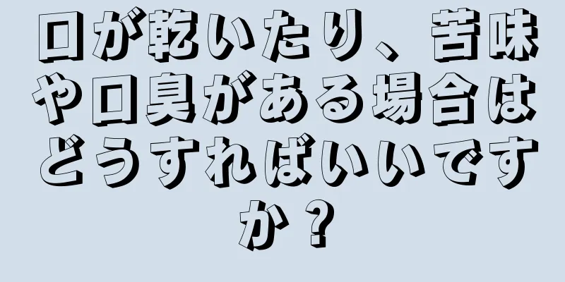 口が乾いたり、苦味や口臭がある場合はどうすればいいですか？