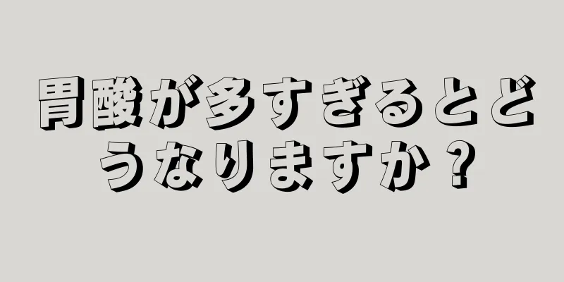 胃酸が多すぎるとどうなりますか？