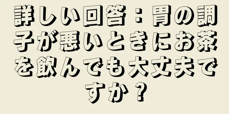 詳しい回答：胃の調子が悪いときにお茶を飲んでも大丈夫ですか？