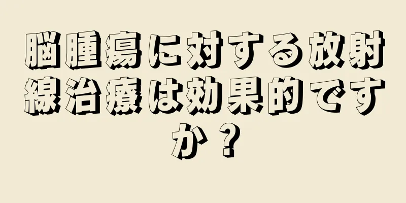 脳腫瘍に対する放射線治療は効果的ですか？