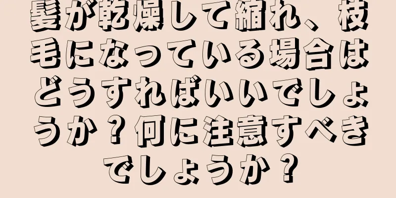 髪が乾燥して縮れ、枝毛になっている場合はどうすればいいでしょうか？何に注意すべきでしょうか？