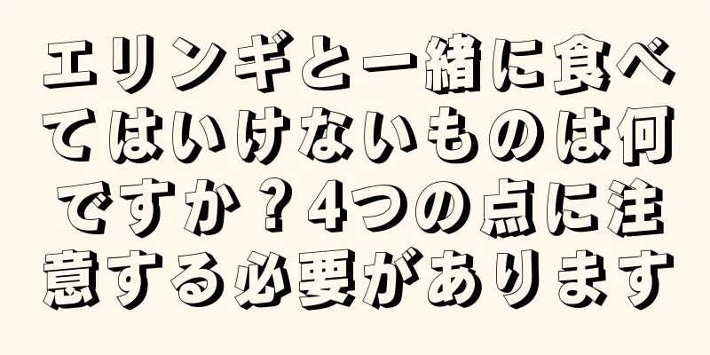 エリンギと一緒に食べてはいけないものは何ですか？4つの点に注意する必要があります