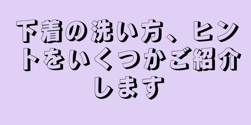 下着の洗い方、ヒントをいくつかご紹介します