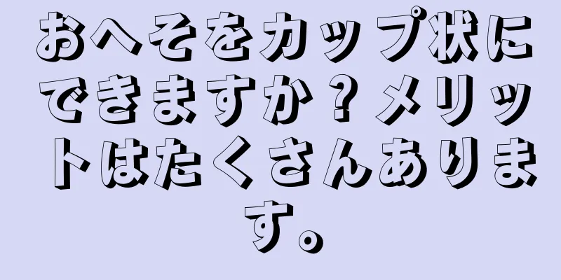 おへそをカップ状にできますか？メリットはたくさんあります。