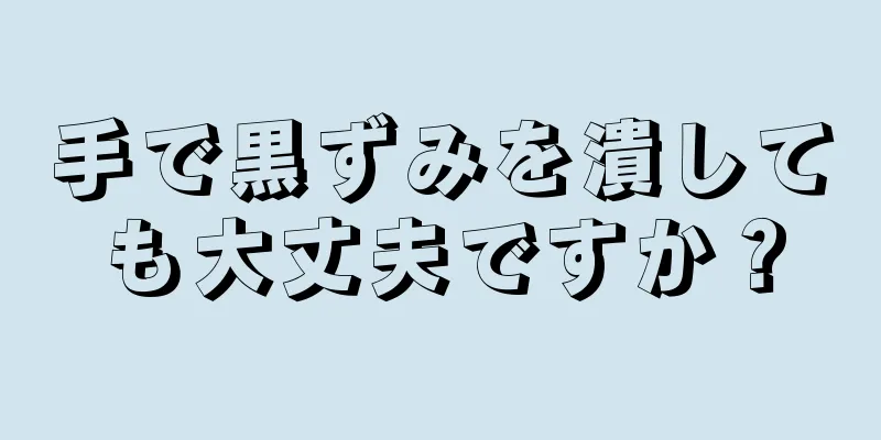 手で黒ずみを潰しても大丈夫ですか？