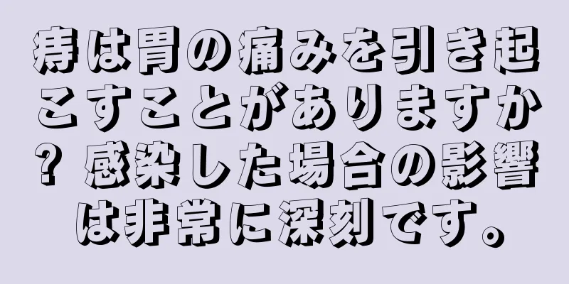 痔は胃の痛みを引き起こすことがありますか? 感染した場合の影響は非常に深刻です。