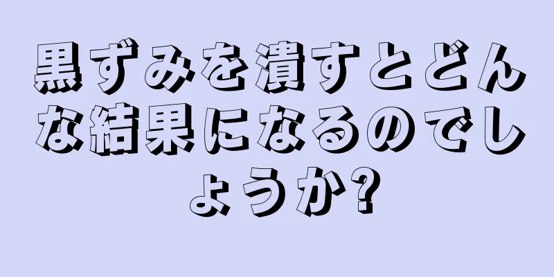 黒ずみを潰すとどんな結果になるのでしょうか?