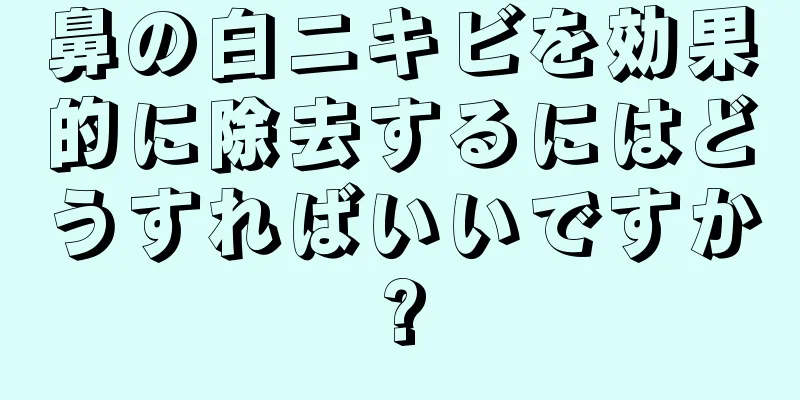 鼻の白ニキビを効果的に除去するにはどうすればいいですか?