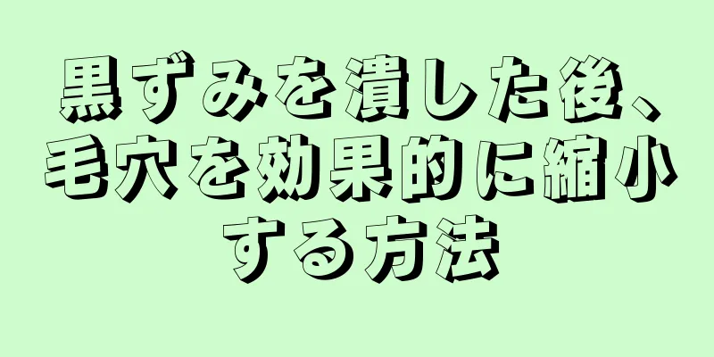 黒ずみを潰した後、毛穴を効果的に縮小する方法