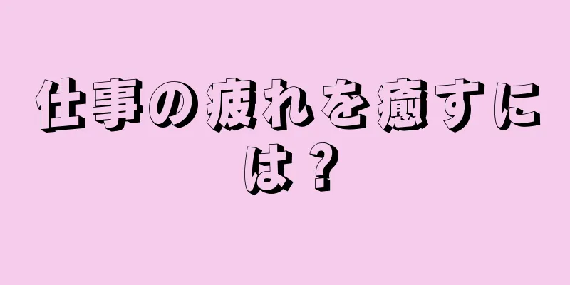 仕事の疲れを癒すには？